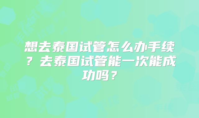 想去泰国试管怎么办手续？去泰国试管能一次能成功吗？
