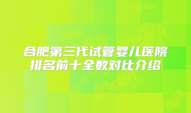 合肥第三代试管婴儿医院排名前十全数对比介绍