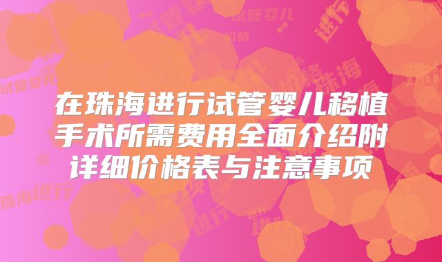 在珠海进行试管婴儿移植手术所需费用全面介绍附详细价格表与注意事项