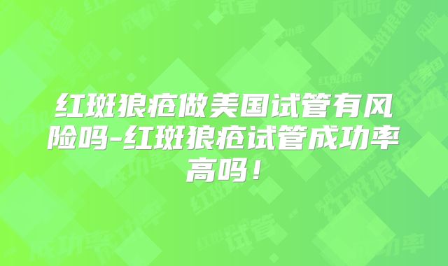 红斑狼疮做美国试管有风险吗-红斑狼疮试管成功率高吗！