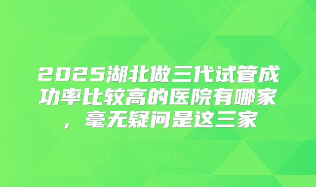 2025湖北做三代试管成功率比较高的医院有哪家,毫无疑问是这三家