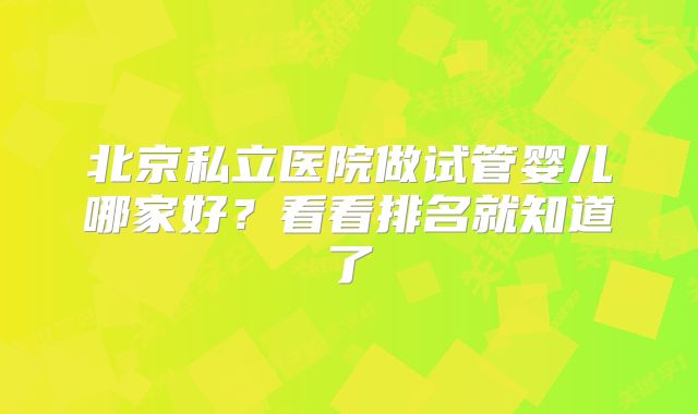 北京私立医院做试管婴儿哪家好？看看排名就知道了