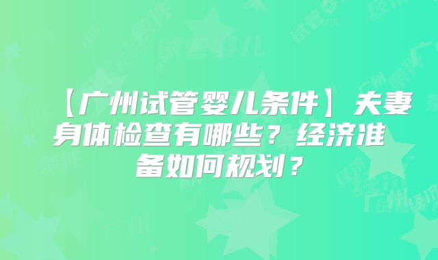 【广州试管婴儿条件】夫妻身体检查有哪些?经济准备如何规划?