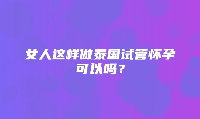 女人这样做泰国试管怀孕可以吗？
