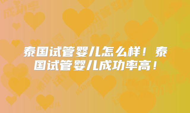 泰国试管婴儿怎么样!泰国试管婴儿成功率高!