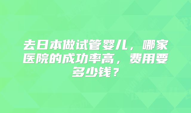 去日本做试管婴儿，哪家医院的成功率高，费用要多少钱？