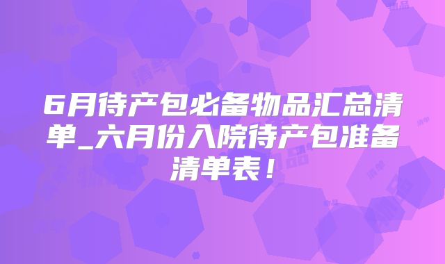 6月待产包必备物品汇总清单_六月份入院待产包准备清单表！