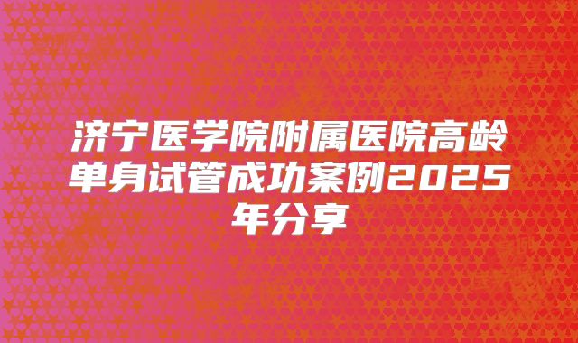 济宁医学院附属医院高龄单身试管成功案例2025年分享