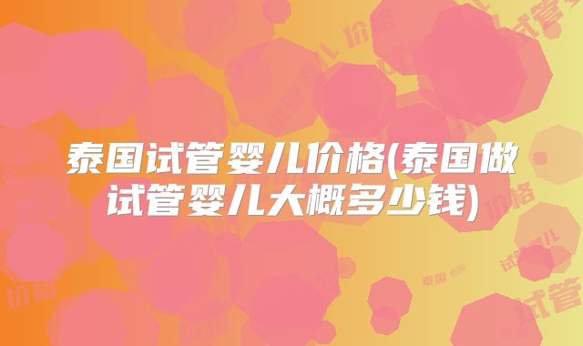 泰国试管婴儿价格(泰国做试管婴儿大概多少钱)