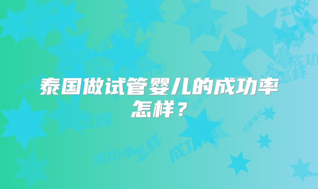泰国做试管婴儿的成功率怎样？