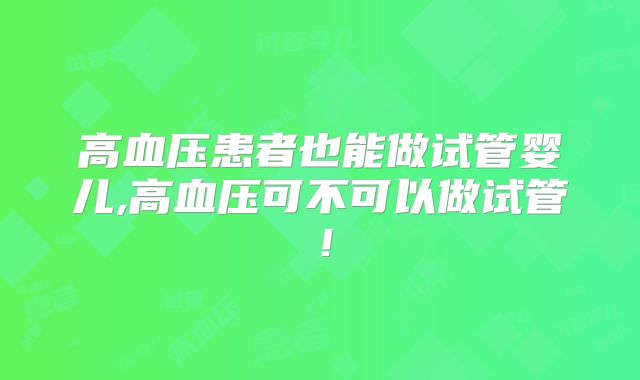 高血压患者也能做试管婴儿,高血压可不可以做试管!