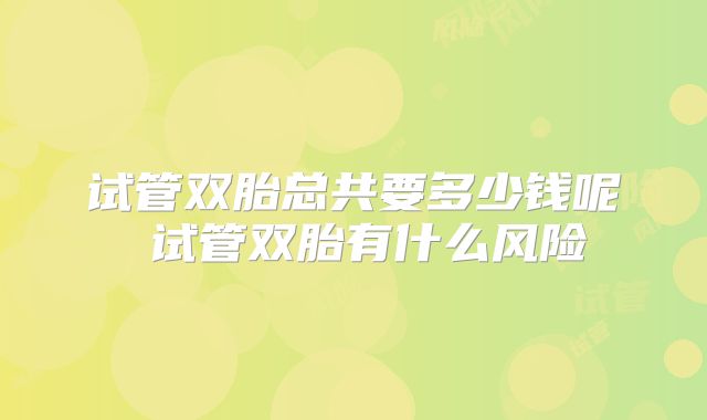 试管双胎总共要多少钱呢 试管双胎有什么风险