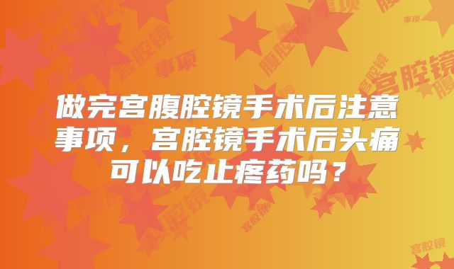 做完宫腹腔镜手术后注意事项，宫腔镜手术后头痛可以吃止疼药吗？