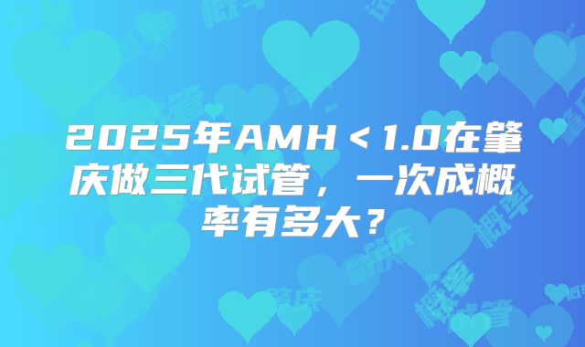 2025年AMH＜1.0在肇庆做三代试管，一次成概率有多大？