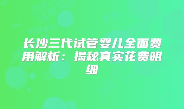 长沙三代试管婴儿全面费用解析：揭秘真实花费明细