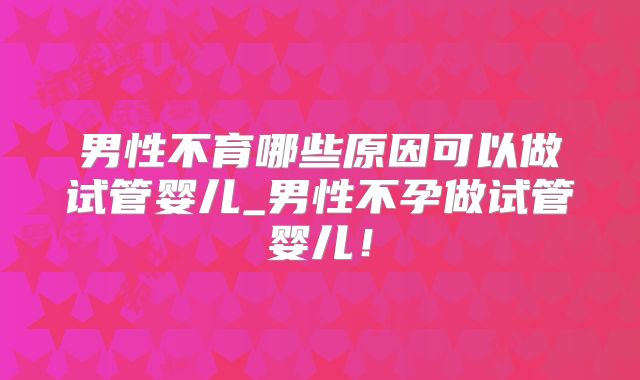 男性不育哪些原因可以做试管婴儿_男性不孕做试管婴儿!