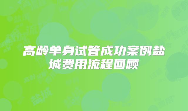 高龄单身试管成功案例盐城费用流程回顾