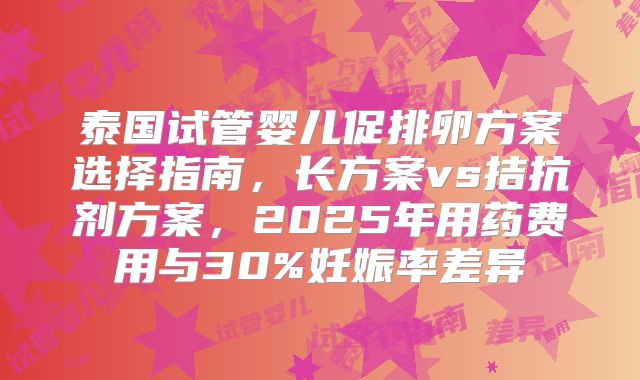 泰国试管婴儿促排卵方案选择指南，长方案vs拮抗剂方案，2025年用药费用与30%妊娠率差异