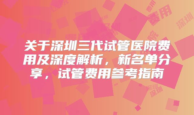 关于深圳三代试管医院费用及深度解析，新名单分享，试管费用参考指南