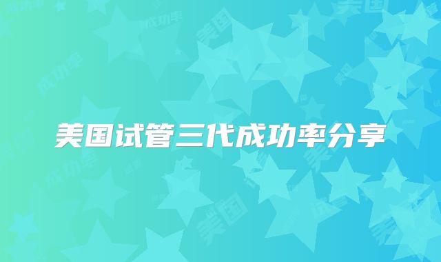 美国试管三代成功率分享
