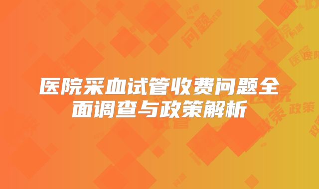 医院采血试管收费问题全面调查与政策解析