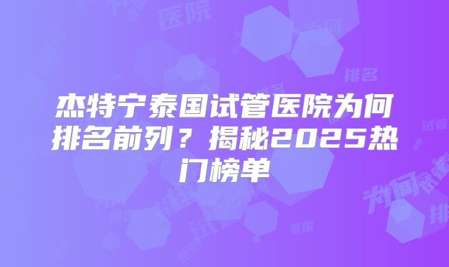 杰特宁泰国试管医院为何排名前列？揭秘2025热门榜单