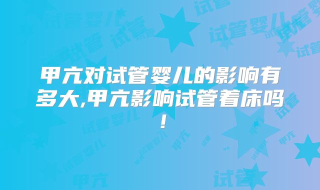 甲亢对试管婴儿的影响有多大,甲亢影响试管着床吗!
