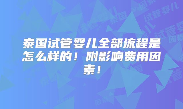 泰国试管婴儿全部流程是怎么样的！附影响费用因素！