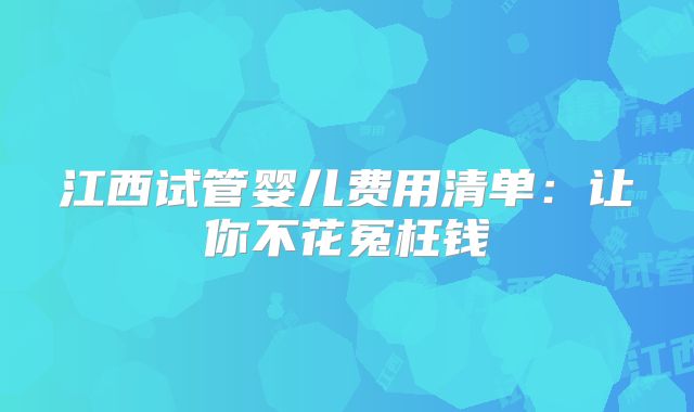 江西试管婴儿费用清单：让你不花冤枉钱