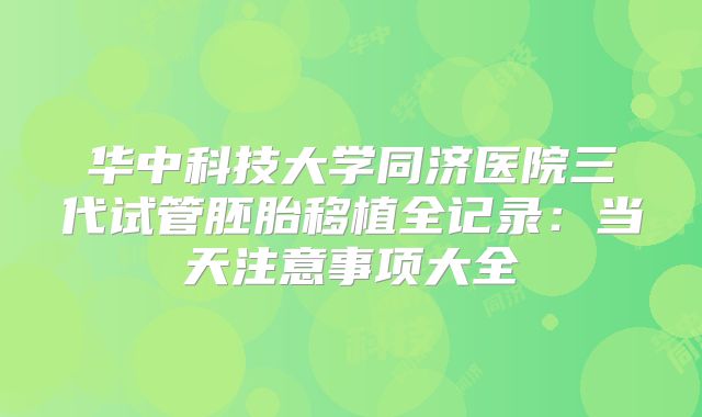 华中科技大学同济医院三代试管胚胎移植全记录：当天注意事项大全