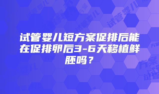 试管婴儿短方案促排后能在促排卵后3-6天移植鲜胚吗?