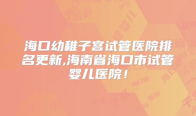 海口幼稚子宫试管医院排名更新,海南省海口市试管婴儿医院！