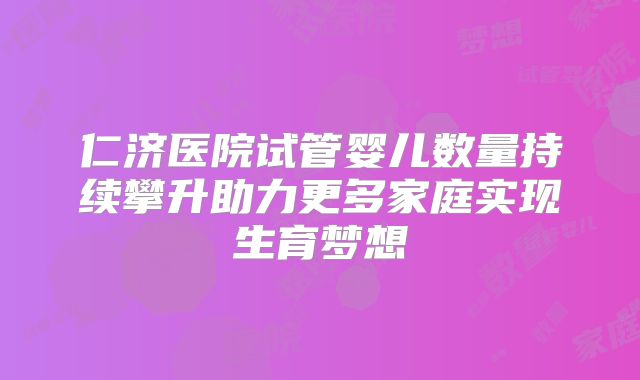 仁济医院试管婴儿数量持续攀升助力更多家庭实现生育梦想