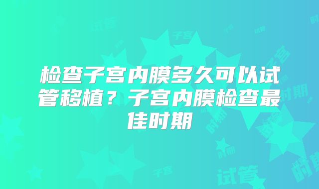 检查子宫内膜多久可以试管移植?子宫内膜检查最佳时期