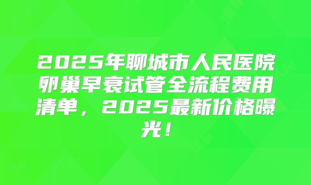 2025年聊城市人民医院卵巢早衰试管全流程费用清单,2025最新价格曝光!