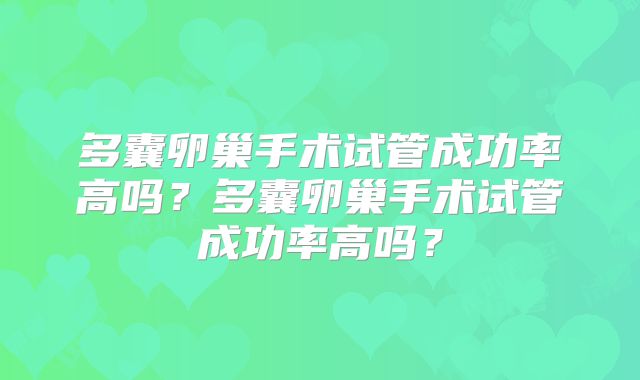 多囊卵巢手术试管成功率高吗？多囊卵巢手术试管成功率高吗？