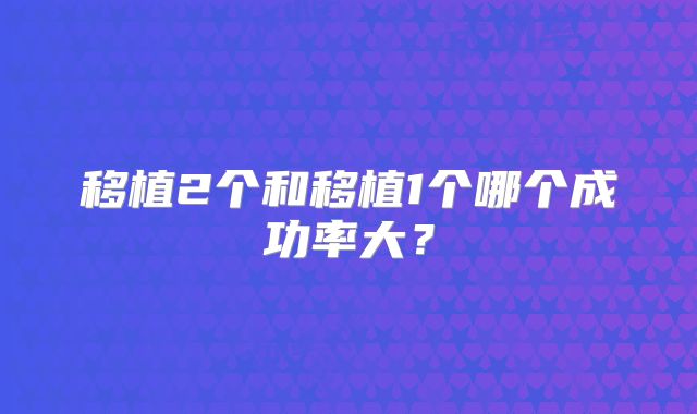 移植2个和移植1个哪个成功率大？