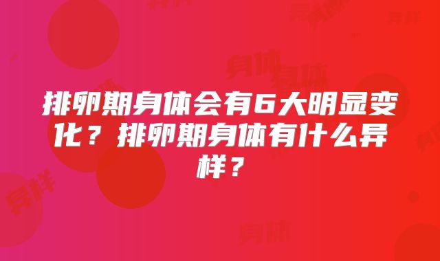排卵期身体会有6大明显变化？排卵期身体有什么异样？