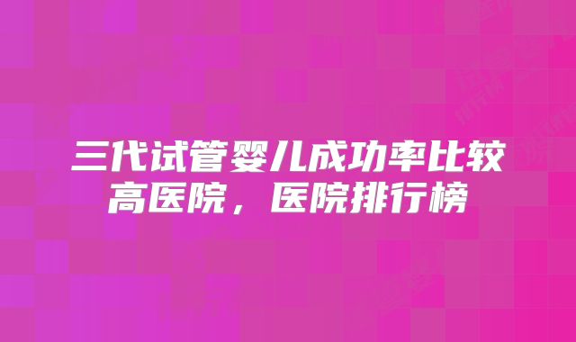 三代试管婴儿成功率比较高医院，医院排行榜