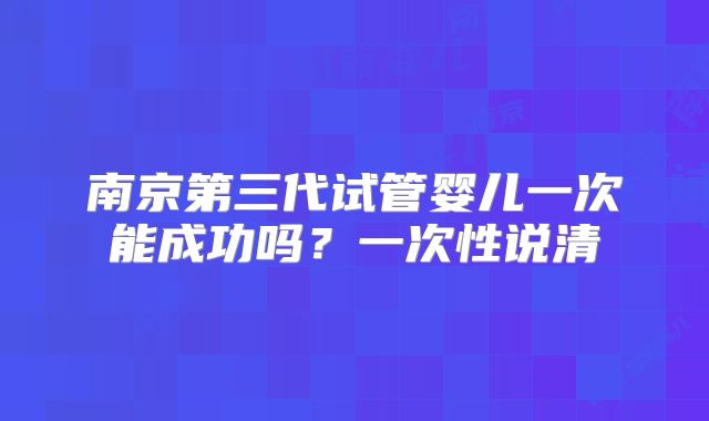 南京第三代试管婴儿一次能成功吗？一次性说清