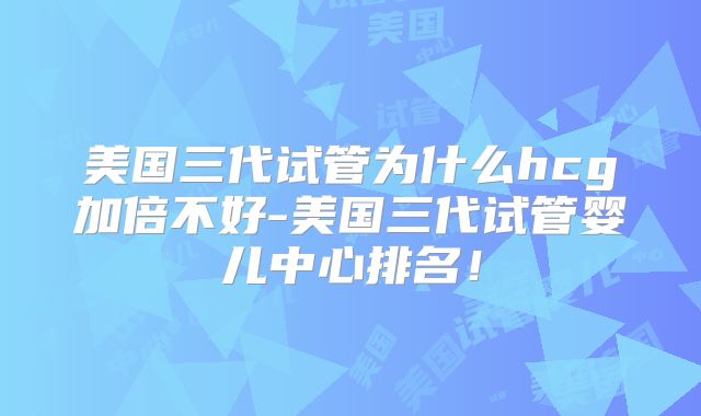 美国三代试管为什么hcg加倍不好-美国三代试管婴儿中心排名！