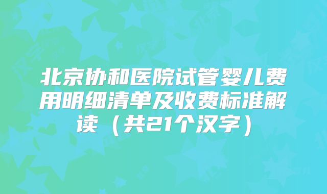 北京协和医院试管婴儿费用明细清单及收费标准解读（共21个汉字）
