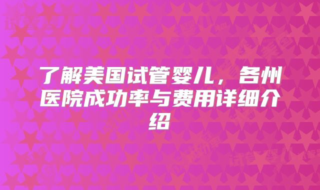 了解美国试管婴儿，各州医院成功率与费用详细介绍