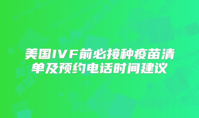 美国IVF前必接种疫苗清单及预约电话时间建议