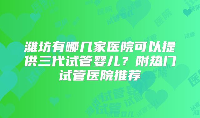 潍坊有哪几家医院可以提供三代试管婴儿？附热门试管医院推荐