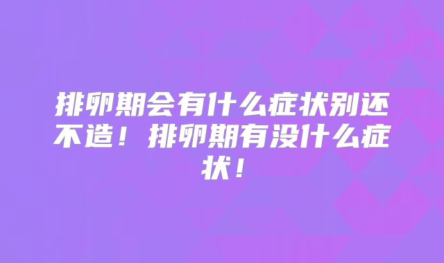 排卵期会有什么症状别还不造!排卵期有没什么症状!