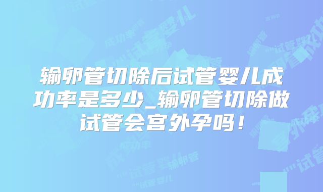 输卵管切除后试管婴儿成功率是多少_输卵管切除做试管会宫外孕吗！