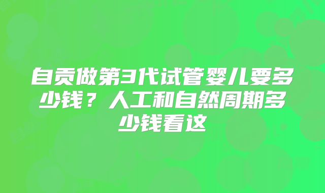 自贡做第3代试管婴儿要多少钱？人工和自然周期多少钱看这
