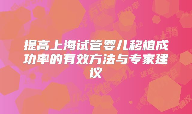 提高上海试管婴儿移植成功率的有效方法与专家建议