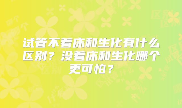 试管不着床和生化有什么区别？没着床和生化哪个更可怕？
